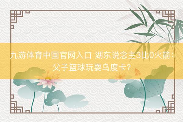 九游体育中国官网入口 湖东说念主3比0火箭:父子篮球玩耍乌度卡?