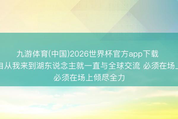 九游体育(中国)2026世界杯官方app下载 斯玛特:自从我来到湖东说念主就一直与全球交流 必须在场上倾尽全力