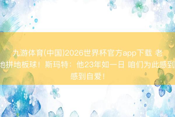 九游体育(中国)2026世界杯官方app下载 老詹倒地拼地板球!斯玛特:他23年如一日 咱们为此感到自爱!