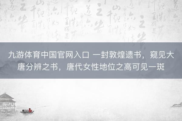 九游体育中国官网入口 一封敦煌遗书，窥见大唐分辨之书，唐代女性地位之高可见一斑
