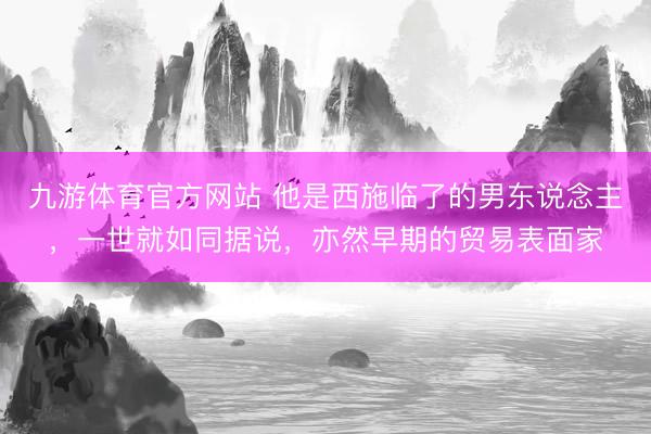 九游体育官方网站 他是西施临了的男东说念主，一世就如同据说，亦然早期的贸易表面家
