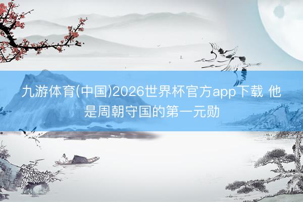 九游体育(中国)2026世界杯官方app下载 他是周朝守国的第一元勋