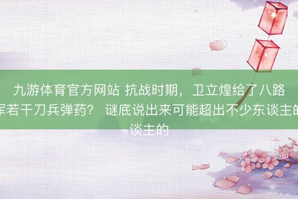 九游体育官方网站 抗战时期，卫立煌给了八路军若干刀兵弹药？ 谜底说出来可能超出不少东谈主的