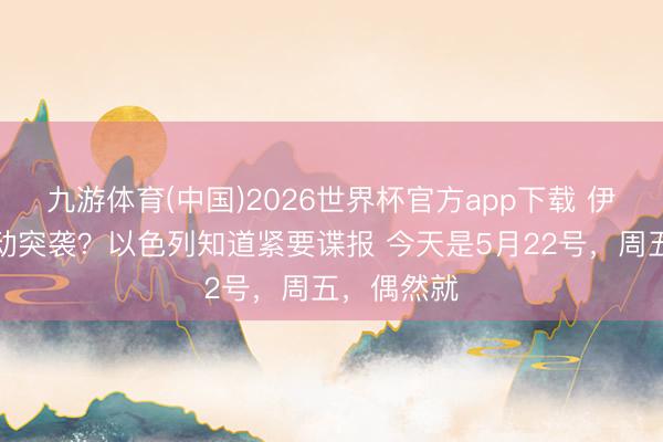 九游体育(中国)2026世界杯官方app下载 伊朗抢先发动突袭？以色列知道紧要谍报 今天是5月22号，周五，偶然就