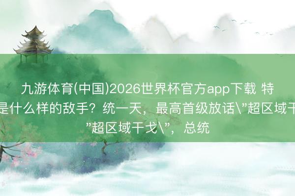 九游体育(中国)2026世界杯官方app下载 特朗普靠近的是什么样的敌手?统一天,最高首级放话