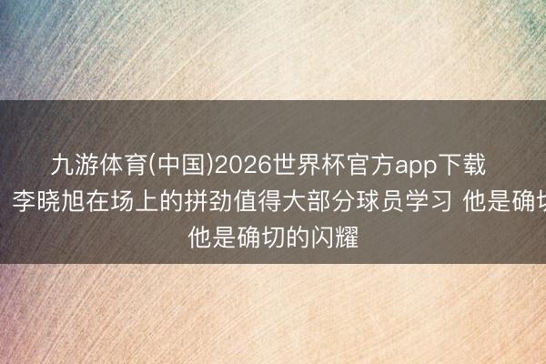 九游体育(中国)2026世界杯官方app下载 郭艾伦：李晓旭在场上的拼劲值得大部分球员学习 他是确切的闪耀
