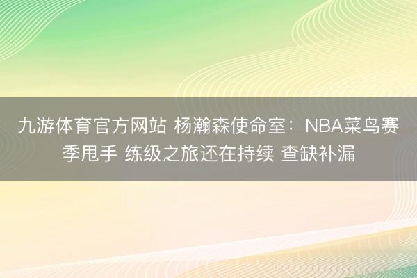 九游体育官方网站 杨瀚森使命室：NBA菜鸟赛季甩手 练级之旅还在持续 查缺补漏