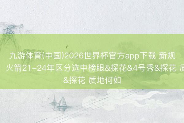 九游体育(中国)2026世界杯官方app下载 新规不允许！火箭21-24年区分选中榜眼&探花&4号秀&探花 质地何如