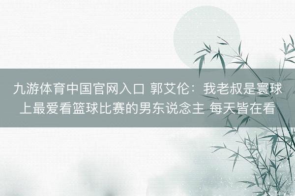 九游体育中国官网入口 郭艾伦：我老叔是寰球上最爱看篮球比赛的男东说念主 每天皆在看
