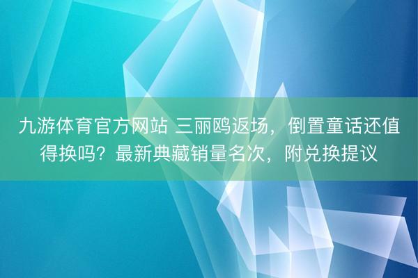九游体育官方网站 三丽鸥返场，倒置童话还值得换吗？最新典藏销量名次，附兑换提议