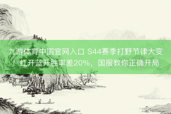 九游体育中国官网入口 S44赛季打野节律大变!红开蓝开胜率差20%,国服教你正确开局
