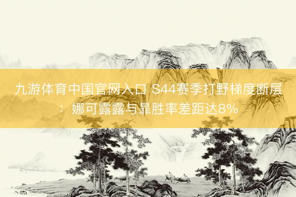 九游体育中国官网入口 S44赛季打野梯度断层：娜可露露与暃胜率差距达8%