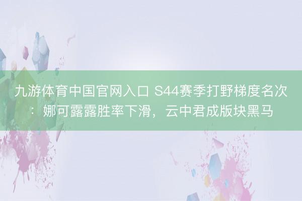 九游体育中国官网入口 S44赛季打野梯度名次:娜可露露胜率下滑,云中君成版块黑马