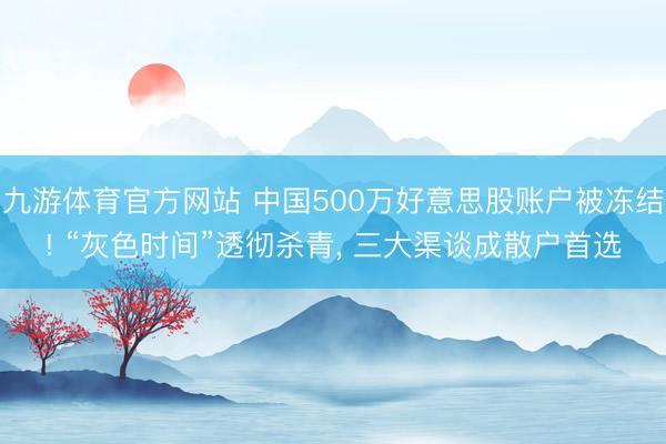 九游体育官方网站 中国500万好意思股账户被冻结! “灰色时间”透彻杀青， 三大渠谈成散户首选