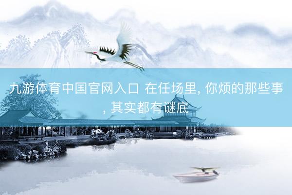 九游体育中国官网入口 在任场里， 你烦的那些事， 其实都有谜底