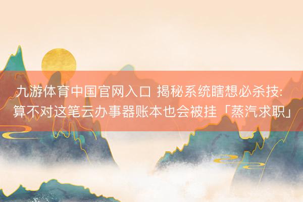 九游体育中国官网入口 揭秘系统瞎想必杀技: 算不对这笔云办事器账本也会被挂「蒸汽求职」