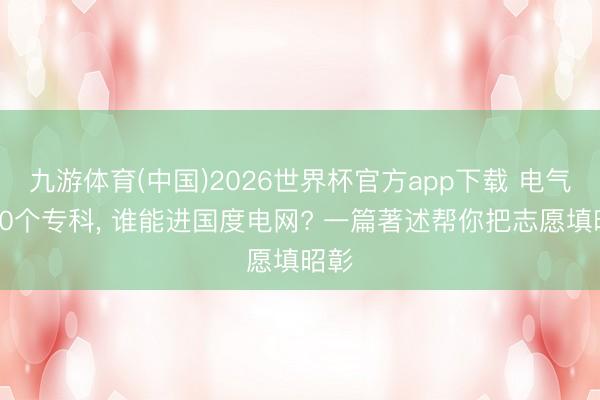 九游体育(中国)2026世界杯官方app下载 电气类10个专科， 谁能进国度电网? 一篇著述帮你把志愿填昭彰