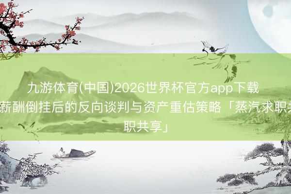 九游体育(中国)2026世界杯官方app下载 碰到薪酬倒挂后的反向谈判与资产重估策略「蒸汽求职共享」
