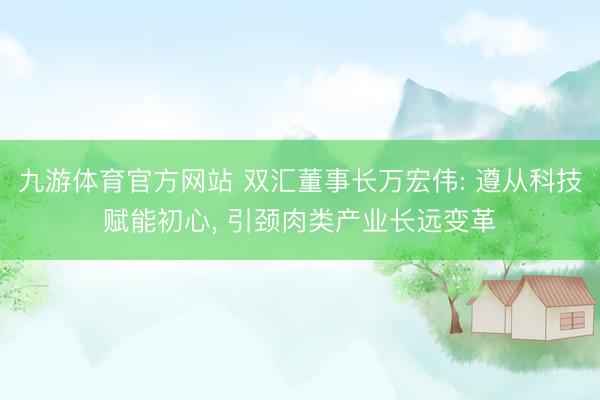 九游体育官方网站 双汇董事长万宏伟: 遵从科技赋能初心， 引颈肉类产业长远变革