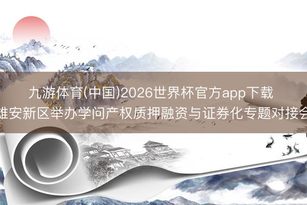 九游体育(中国)2026世界杯官方app下载 雄安新区举办学问产权质押融资与证券化专题对接会