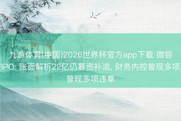 九游体育(中国)2026世界杯官方app下载 微容科技IPO: 账面解析22亿仍募资补流， 财务内控曾现多项违章