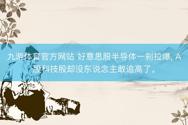 九游体育官方网站 好意思股半导体一刹拉爆， A股科技股却没东说念主敢追高了。