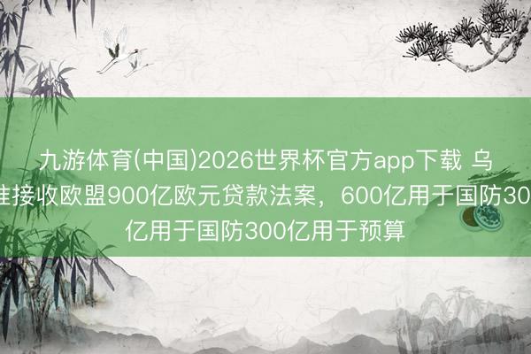 九游体育(中国)2026世界杯官方app下载 乌克兰议会批准接收欧盟900亿欧元贷款法案，600亿用于国防300亿用于预算