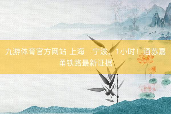 九游体育官方网站 上海⇌宁波，1小时！通苏嘉甬铁路最新证据