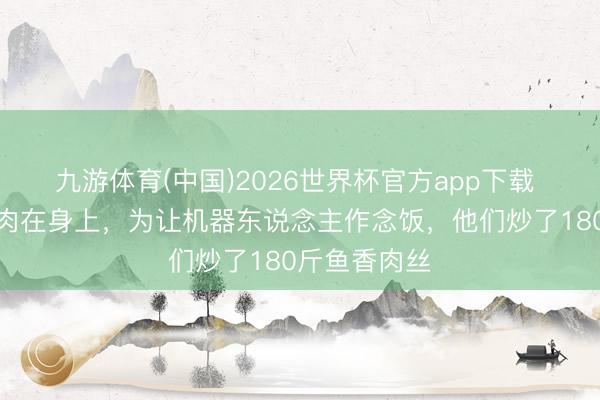 九游体育(中国)2026世界杯官方app下载 菜在地里,肉在身上,为让机器东说念主作念饭,他们炒了180斤鱼香肉丝