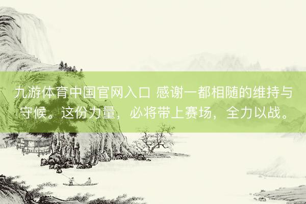 九游体育中国官网入口 感谢一都相随的维持与守候。这份力量，必将带上赛场，<a href=
