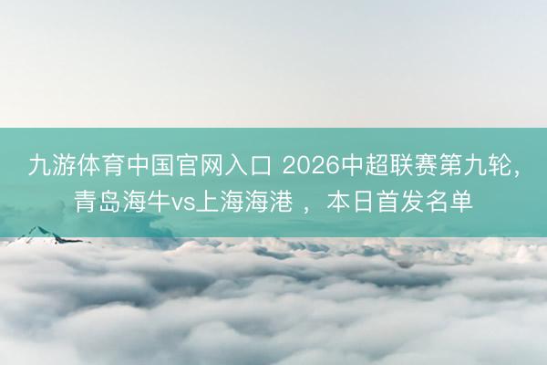 九游体育中国官网入口 2026中超联赛第九轮，青岛海牛vs上海海港 ，<a href=