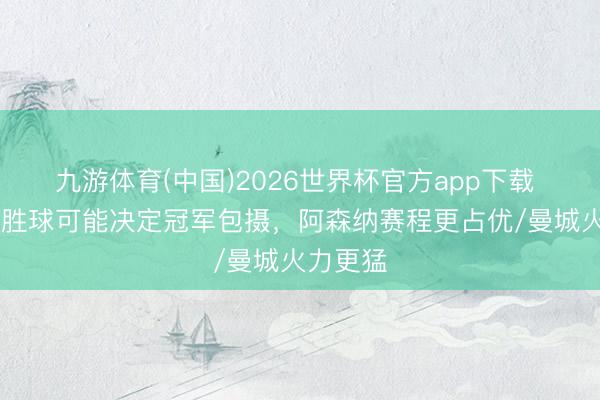 九游体育(中国)2026世界杯官方app下载 TA：净胜球可能决定冠军包摄，阿森纳赛程更占优/曼城火力更猛