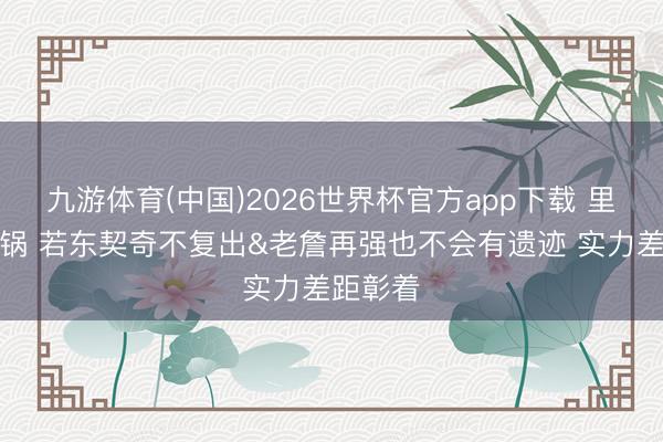 九游体育(中国)2026世界杯官方app下载 里夫斯背锅 若东契奇不复出&老詹再强也不会有遗迹 实力差距彰着