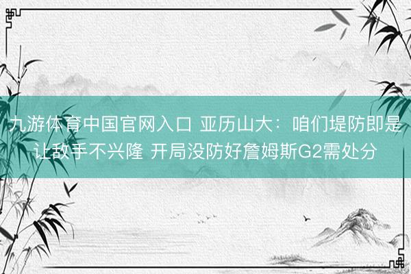 九游体育中国官网入口 亚历山大：咱们堤防即是让敌手不兴隆 开局没防好詹姆斯G2需处分