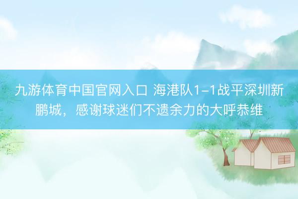 九游体育中国官网入口 海港队1-1战平深圳新鹏城，感谢球迷们不遗余力的大呼恭维