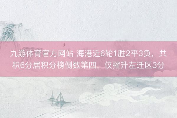 九游体育官方网站 海港近6轮1胜2平3负，共积6分居积分榜倒数第四，仅擢升左迁区3分