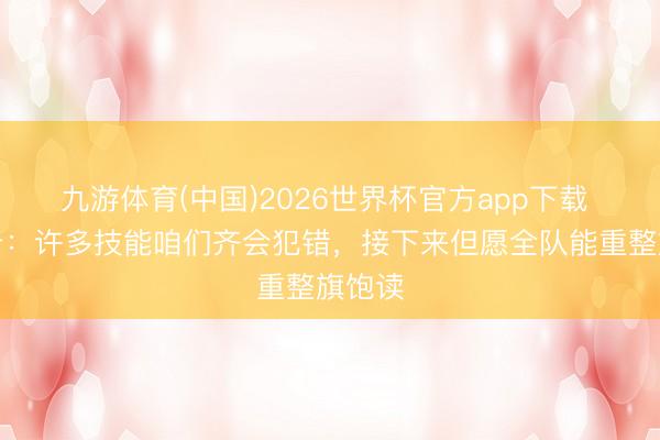 九游体育(中国)2026世界杯官方app下载 奥斯卡：许多技能咱们齐会犯错，接下来但愿全队能重整旗饱读