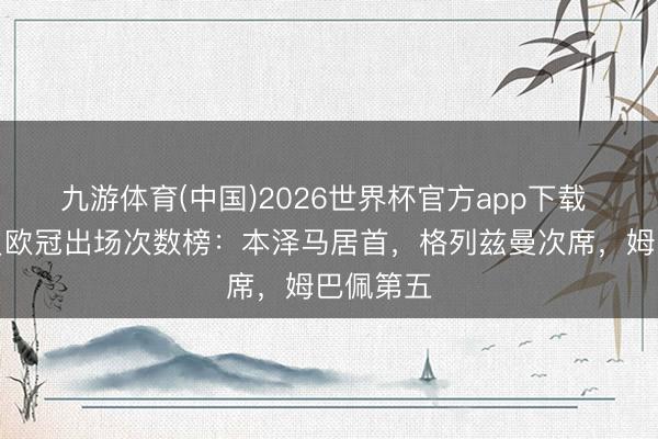 九游体育(中国)2026世界杯官方app下载 法国球员欧冠出场次数榜：本泽马居首，格列兹曼次席，姆巴佩第五
