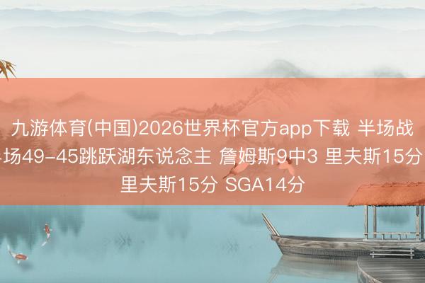 九游体育(中国)2026世界杯官方app下载 半场战报-雷霆半场49-45跳跃湖东说念主 詹姆斯9中3 里夫斯15分 SGA14分