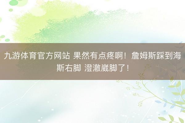 九游体育官方网站 果然有点疼啊！詹姆斯踩到海斯右脚 澄澈崴脚了！