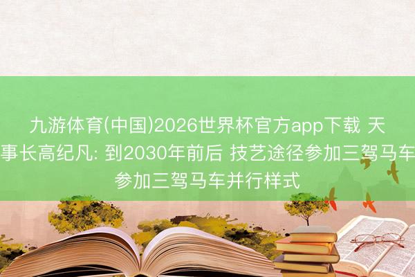 九游体育(中国)2026世界杯官方app下载 天合光能董事长高纪凡: 到2030年前后 技艺途径参加三驾马车并行样式