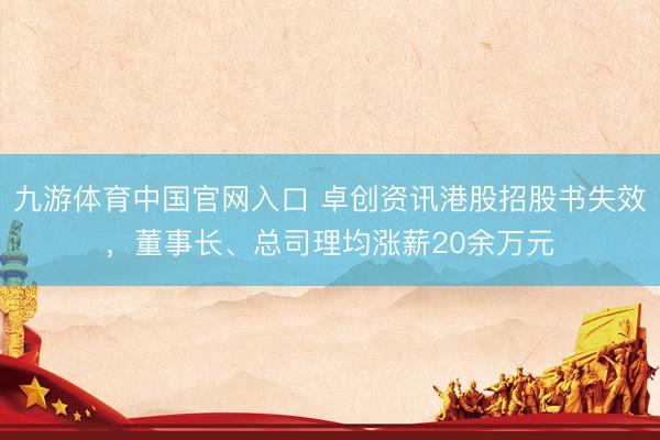 九游体育中国官网入口 卓创资讯港股招股书失效，董事长、总司理均涨薪20余万元