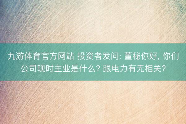 九游体育官方网站 投资者发问: 董秘你好, 你们公司现时主业是什么? 跟电力有无相关?