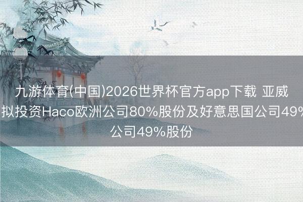九游体育(中国)2026世界杯官方app下载 亚威股份: 拟投资Haco欧洲公司80%股份及好意思国公司49%股份