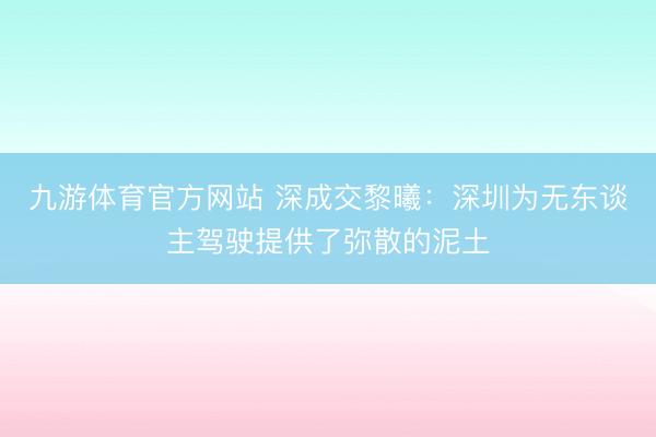 九游体育官方网站 深成交黎曦：深圳为无东谈主驾驶提供了弥散的泥土