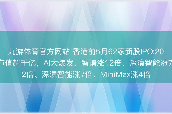 九游体育官方网站 香港前5月62家新股IPO:20家股价翻倍、10家市值超千亿，AI大爆发，智谱涨12倍、深演智能涨7倍、MiniMax涨4倍