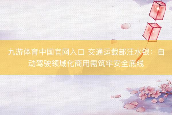 九游体育中国官网入口 交通运载部汪水银:自动驾驶领域化商用需筑牢安全底线