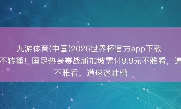 九游体育(中国)2026世界杯官方app下载 央视征服不转播！国足热身赛战新加坡需付9.9元不雅看，遭球迷吐槽