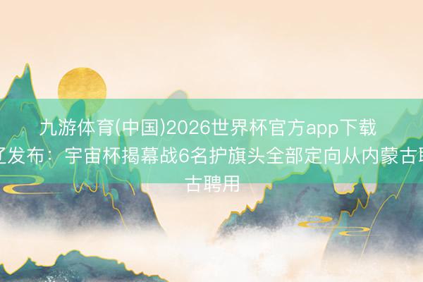 九游体育(中国)2026世界杯官方app下载 通辽发布：宇宙杯揭幕战6名护旗头全部定向从内蒙古聘用