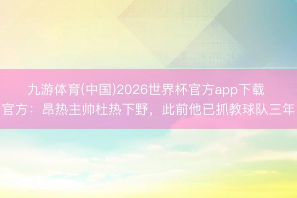 九游体育(中国)2026世界杯官方app下载 官方：昂热主帅杜热下野，此前他已抓教球队三年